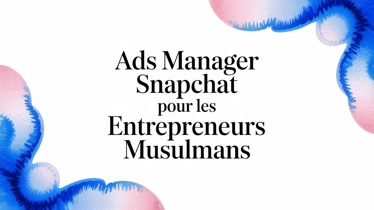 Ads manager Snapchat : Guide Complet pour les Entrepreneurs Musulmans en 2026