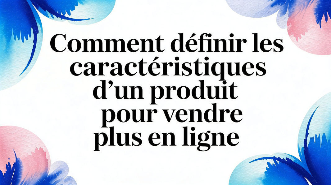Comment définir les caractéristiques d'un produit pour vendre plus en ligne