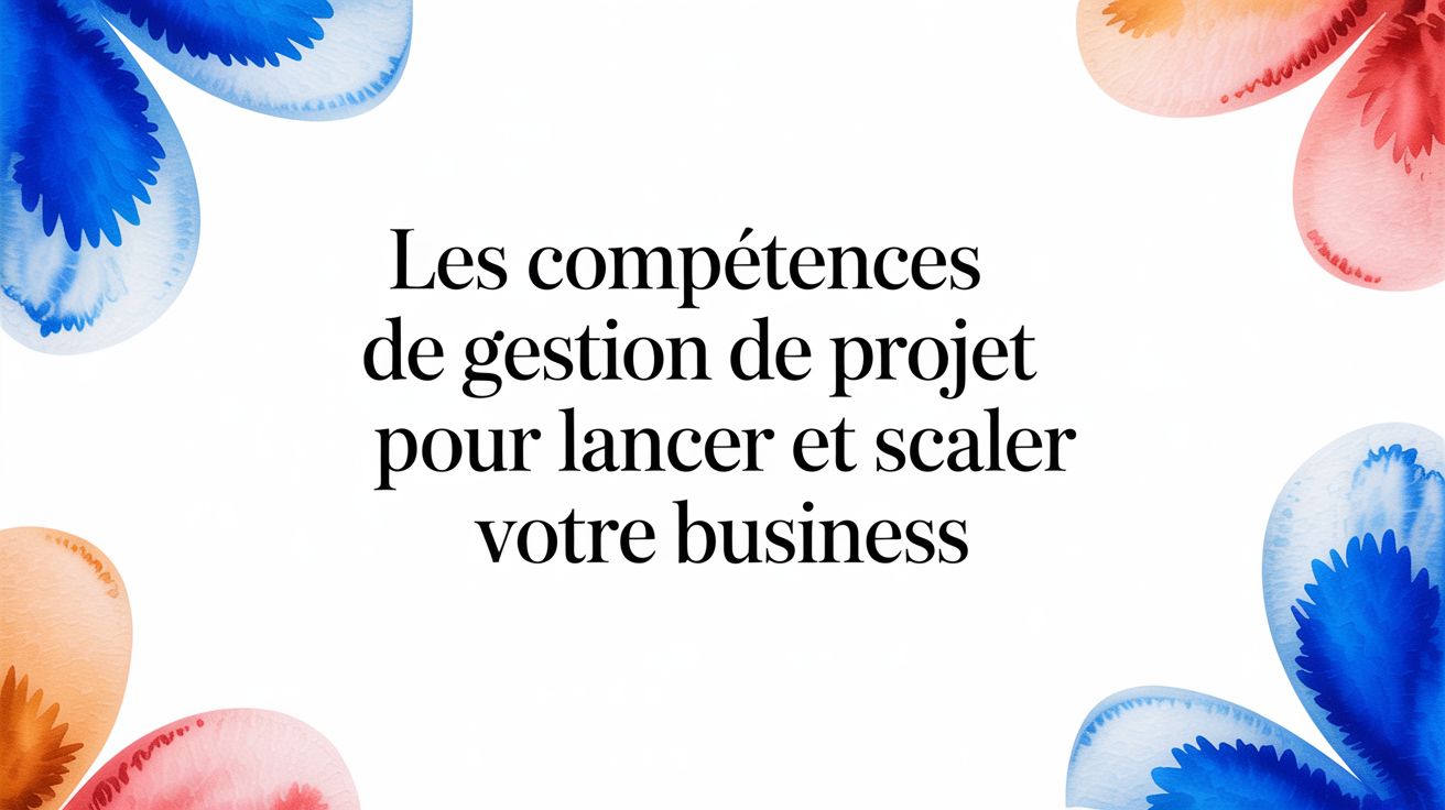Les compétences de gestion de projet pour réussir votre investissement ou votre expatriation